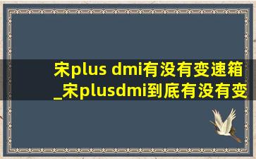 宋plus dmi有没有变速箱_宋plusdmi到底有没有变速箱